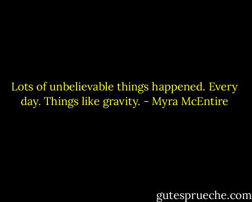 Lots of unbelievable things happened. Every day. Things like gravity. - Myra McEntire