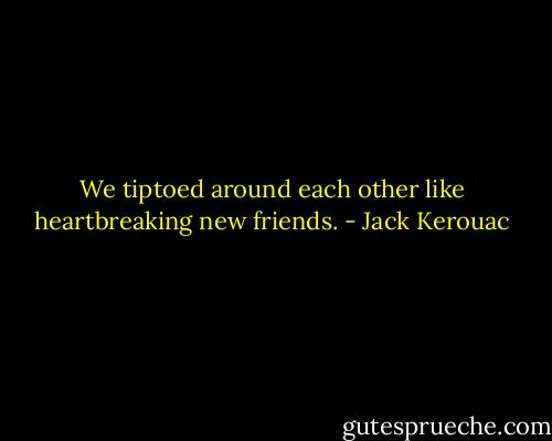 We tiptoed around each other like heartbreaking new friends. - Jack Kerouac
