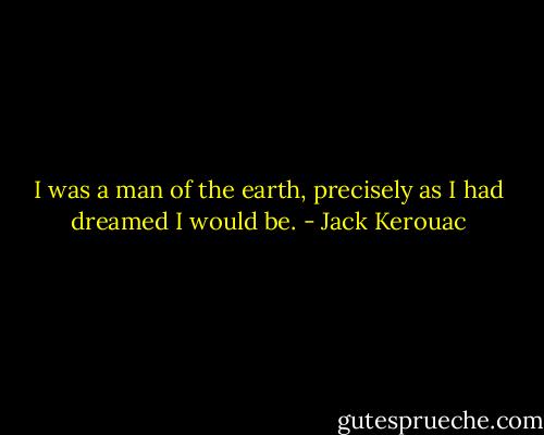 I was a man of the earth, precisely as I had dreamed I would be. - Jack Kerouac