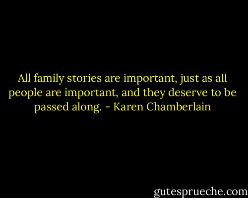 All family stories are important, just as all people are important, and they deserve to be passed along. - Karen Chamberlain