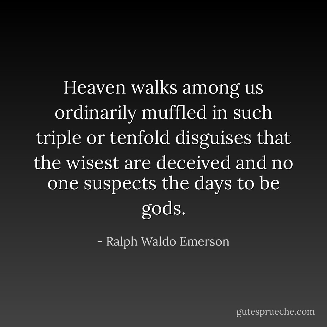 Heaven walks among us ordinarily muffled in such triple or tenfold disguises that the wisest are deceived and no one suspects the days to be gods. - Ralph Waldo Emerson