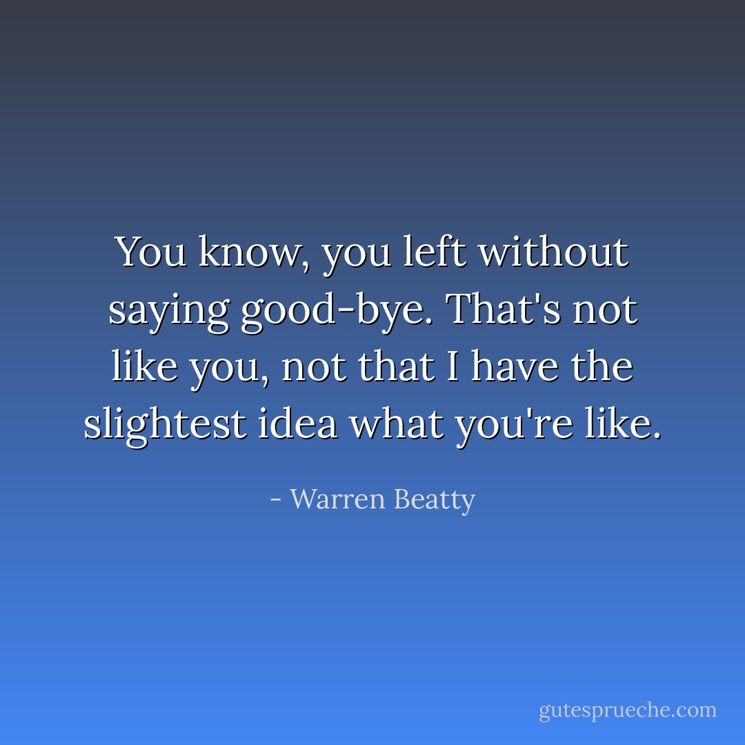 You know, you left without saying good-bye. That's not like you, not that I have the slightest idea what you're like. - Warren Beatty