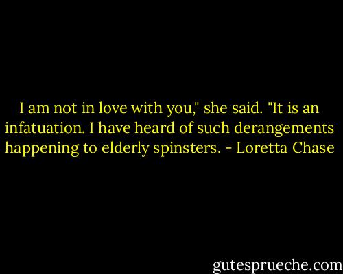 I am not in love with you," she said. "It is an infatuation. I have heard of such derangements happening to elderly spinsters. - Loretta Chase