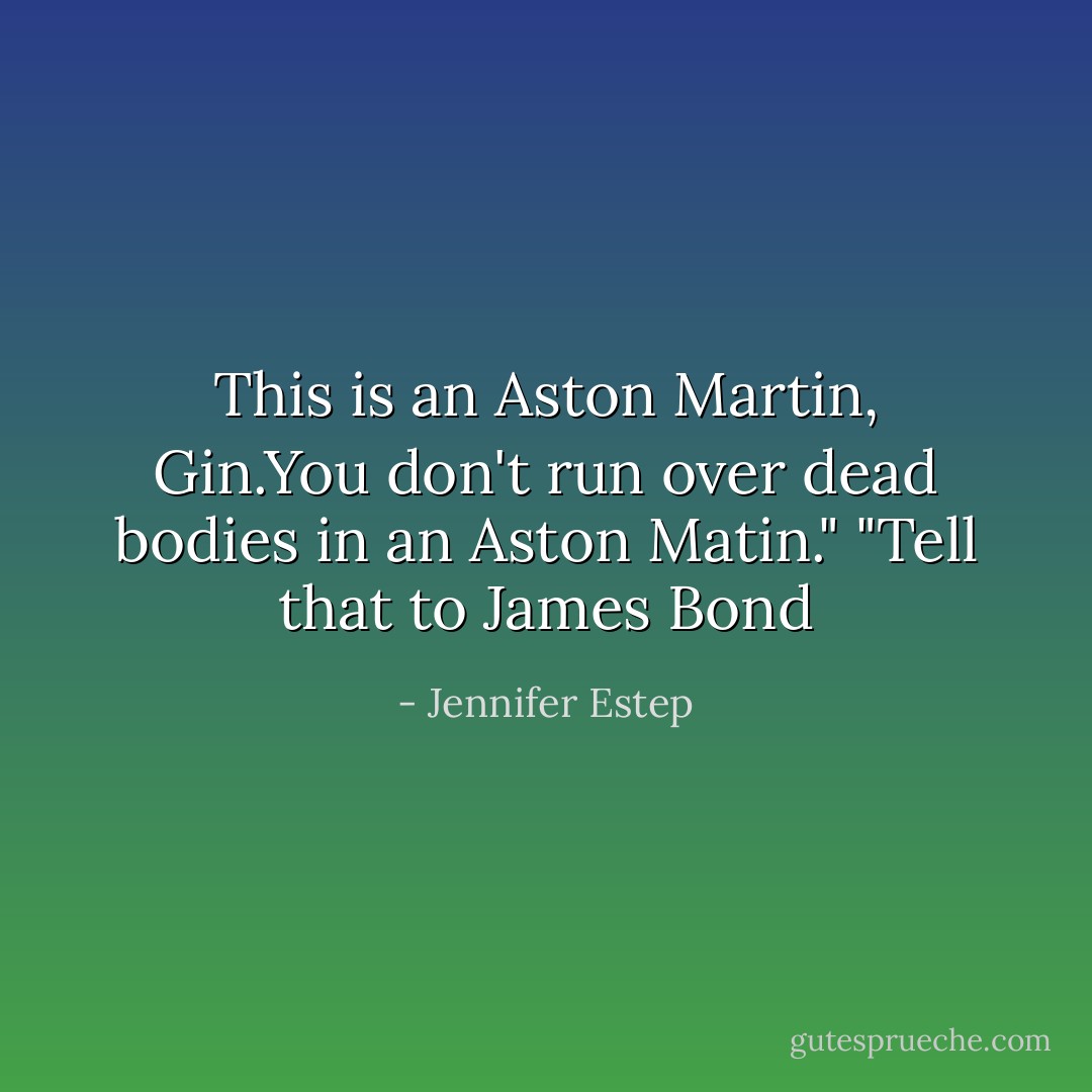 This is an Aston Martin, Gin.You don't run over dead bodies in an Aston Matin."<br />"Tell that to James Bond - Jennifer Estep