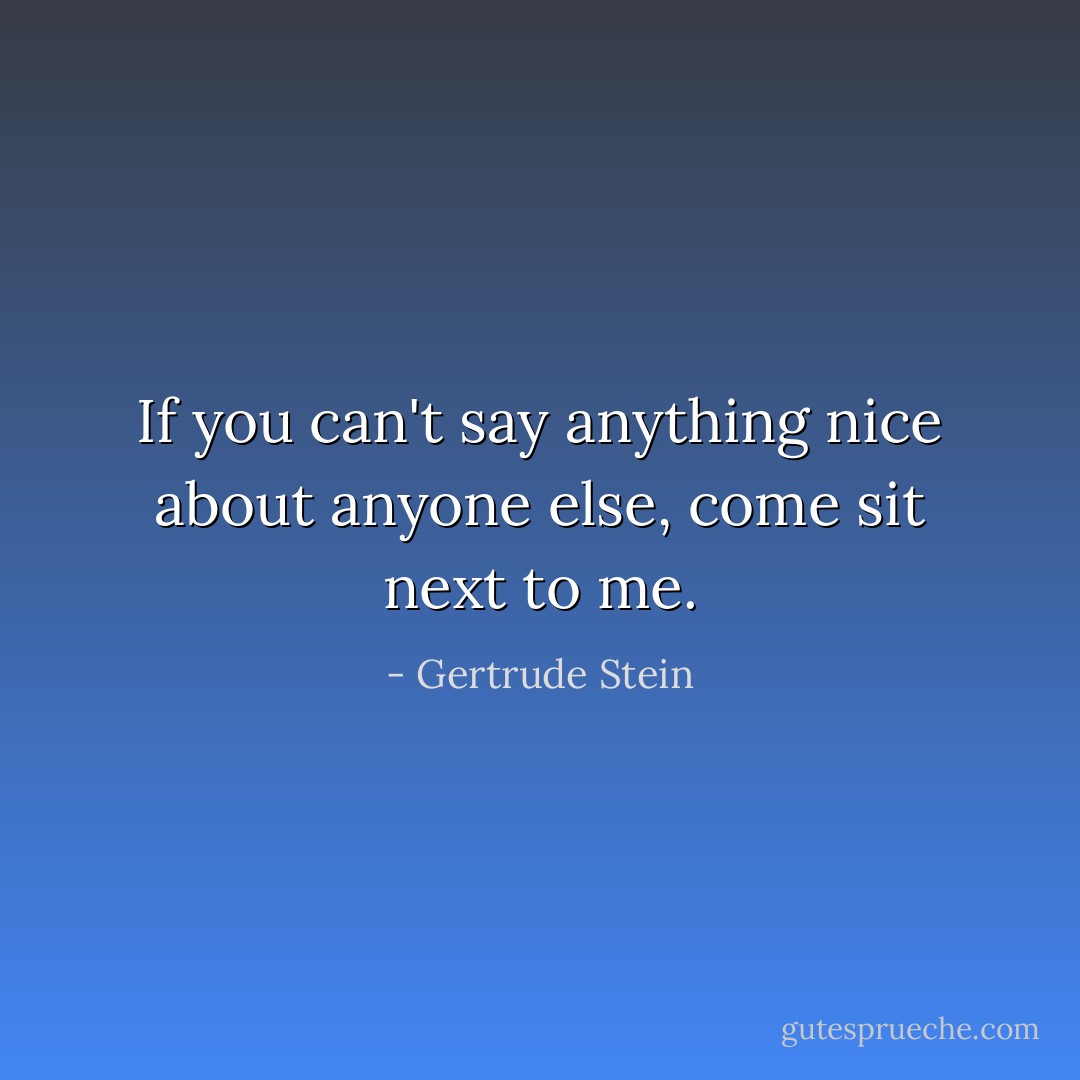If you can't say anything nice about anyone else, come sit next to me. - Gertrude Stein