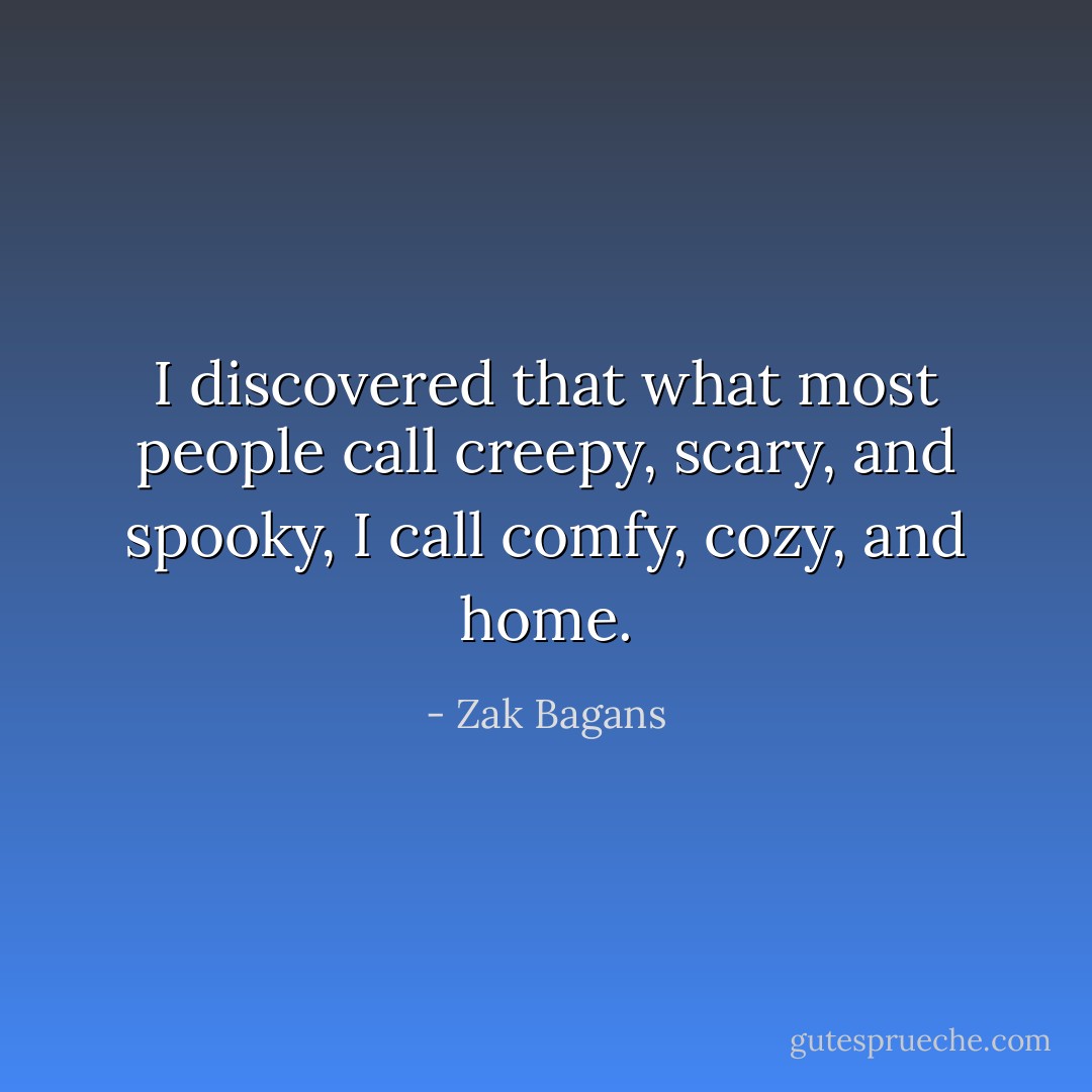 I discovered that what most people call creepy, scary, and spooky, I call comfy, cozy, and home. - Zak Bagans
