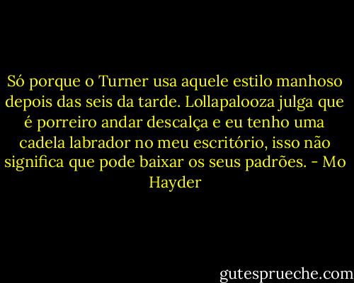 Só porque o Turner usa aquele estilo manhoso depois das seis da tarde. Lollapalooza julga que é porreiro andar descalça e eu tenho uma cadela labrador no meu escritório, isso não significa que pode baixar os seus padrões. - Mo Hayder