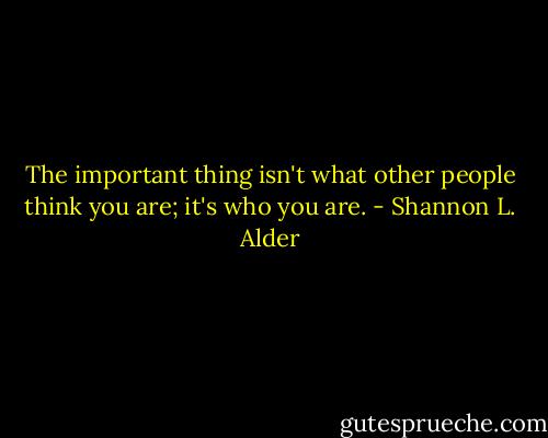 The important thing isn't what other people think you are; it's who you are. - Shannon L. Alder