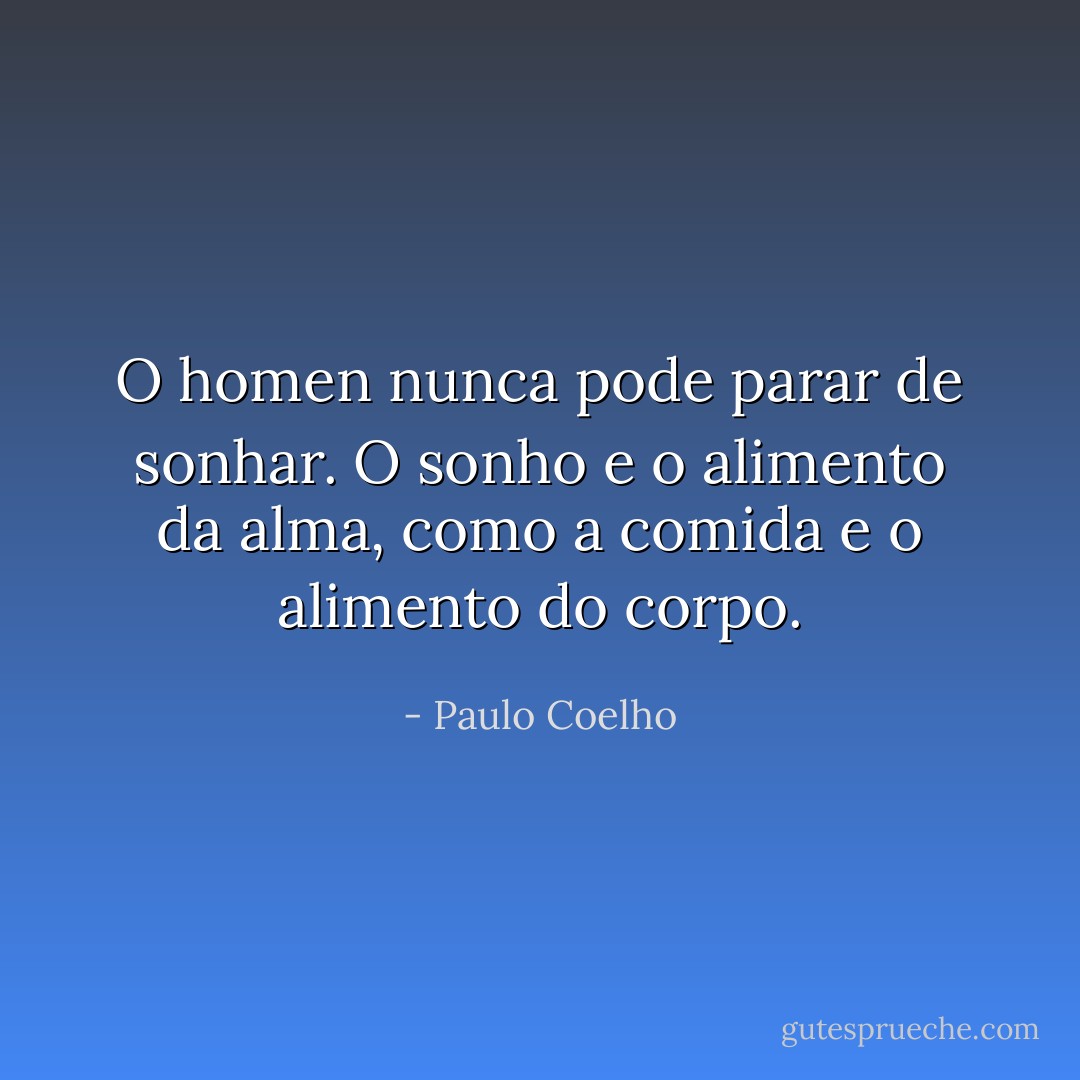 O homen nunca pode parar de sonhar. O sonho e o alimento da alma, como a comida e o alimento do corpo. - Paulo Coelho