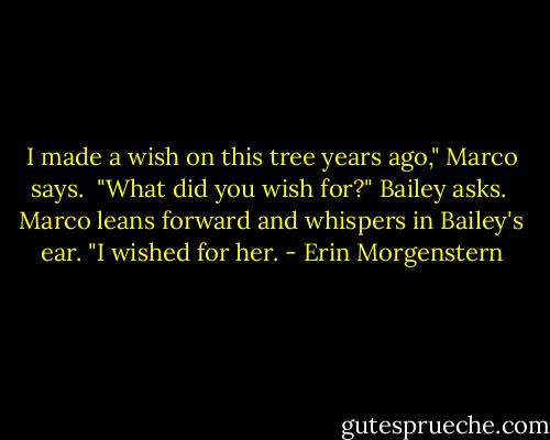I made a wish on this tree years ago," Marco says.<br /><br />"What did you wish for?" Bailey asks.<br /><br />Marco leans forward and whispers in Bailey's ear. "I wished for her. - Erin Morgenstern
