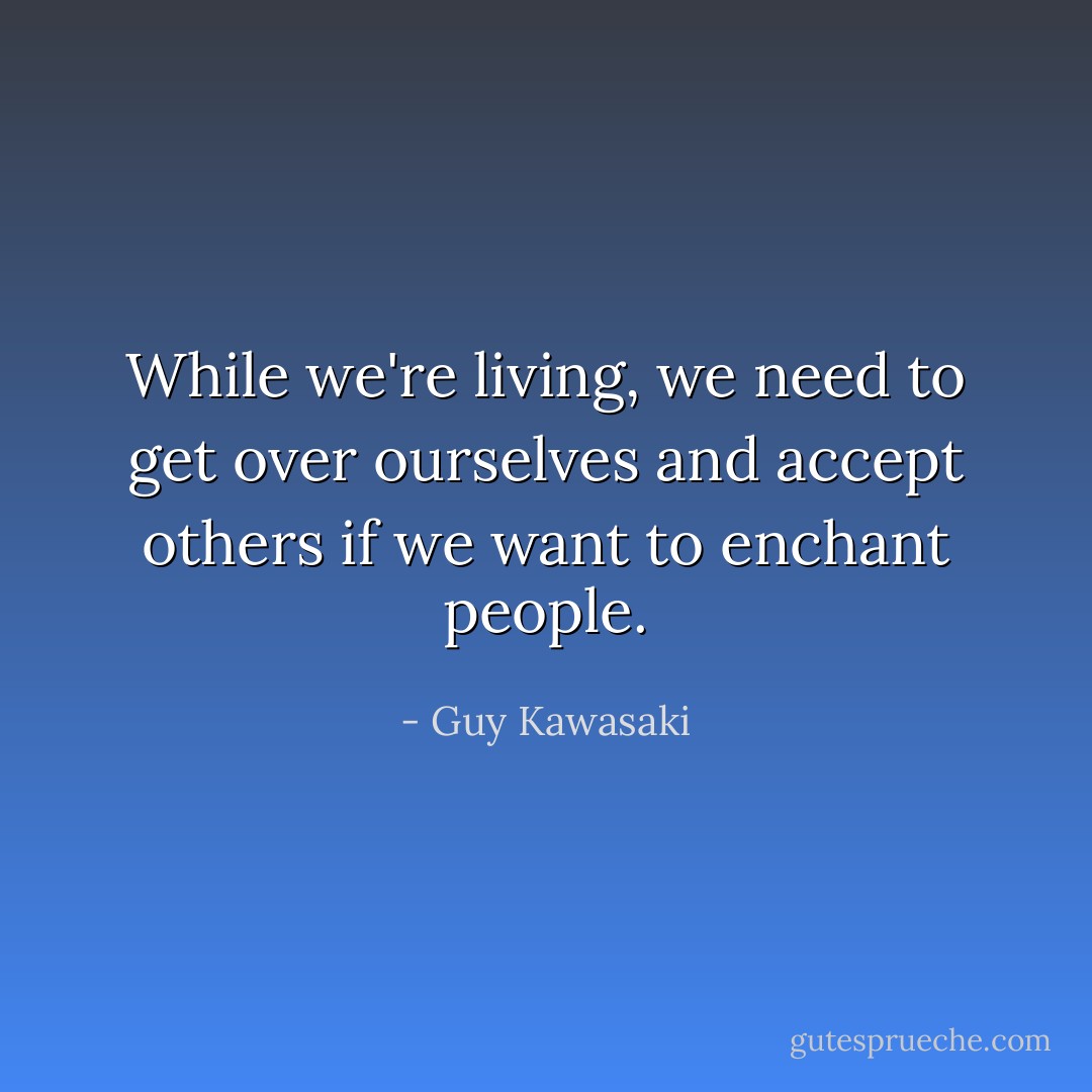 While we're living, we need to get over ourselves and accept others if we want to enchant people. - Guy Kawasaki