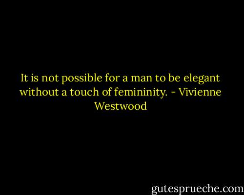 It is not possible for a man to be elegant without a touch of femininity. - Vivienne Westwood