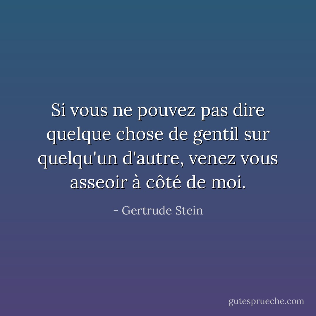 Si vous ne pouvez pas dire quelque chose de gentil sur quelqu'un d'autre, venez vous asseoir à côté de moi. - Gertrude Stein