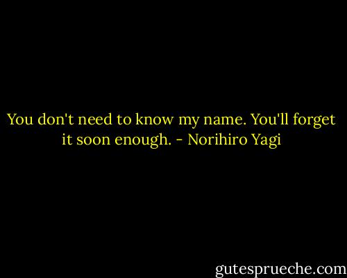 You don't need to know my name. You'll forget it soon enough. - Norihiro Yagi