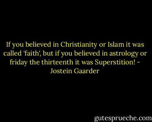 If you believed in Christianity or Islam it was called 'faith', but if you believed in astrology or friday the thirteenth it was Superstition! - Jostein Gaarder