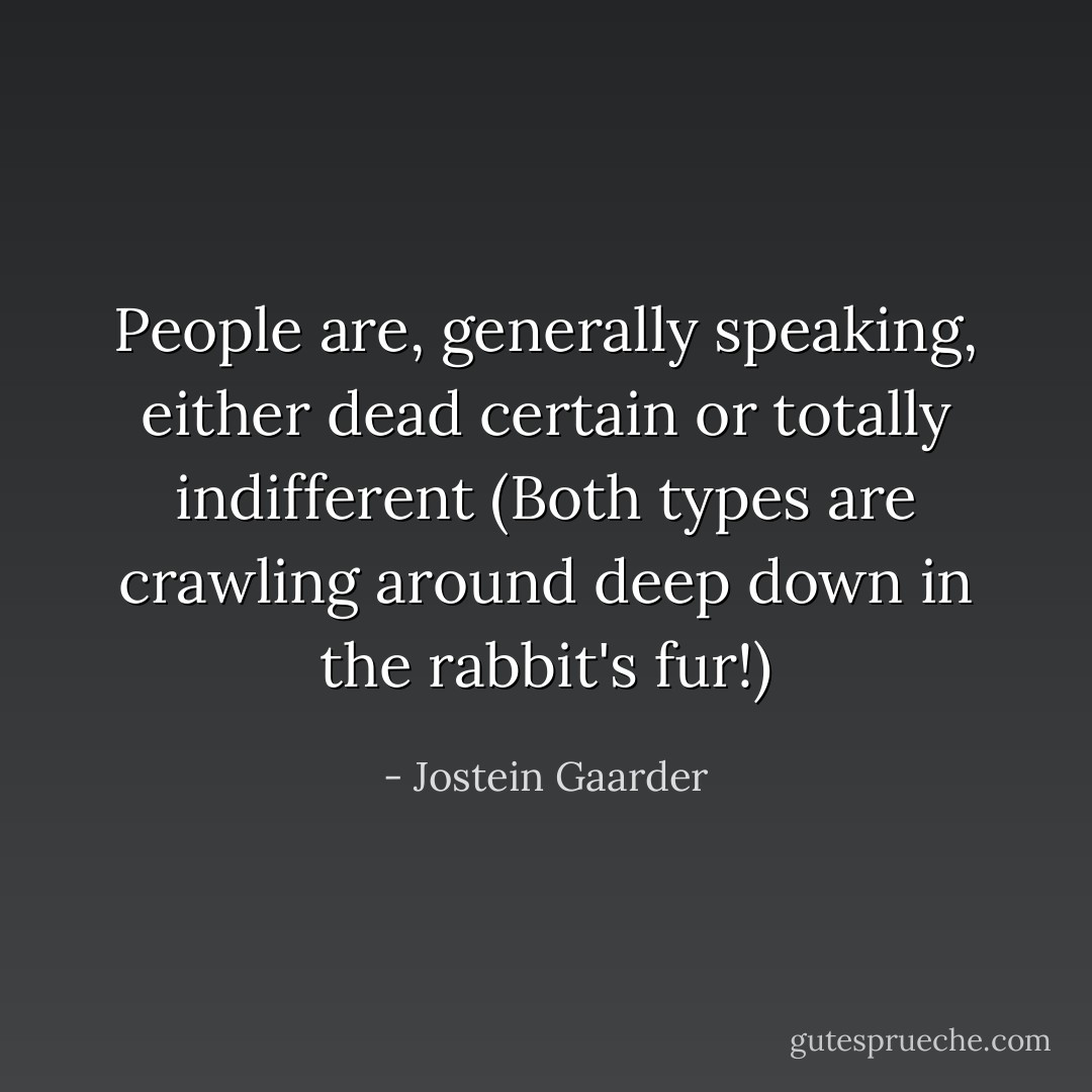 People are, generally speaking, either dead certain or totally indifferent (Both types are crawling around deep down in the rabbit's fur!) - Jostein Gaarder