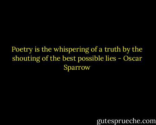 Poetry is the whispering of a truth by the shouting of the best possible lies - Oscar Sparrow