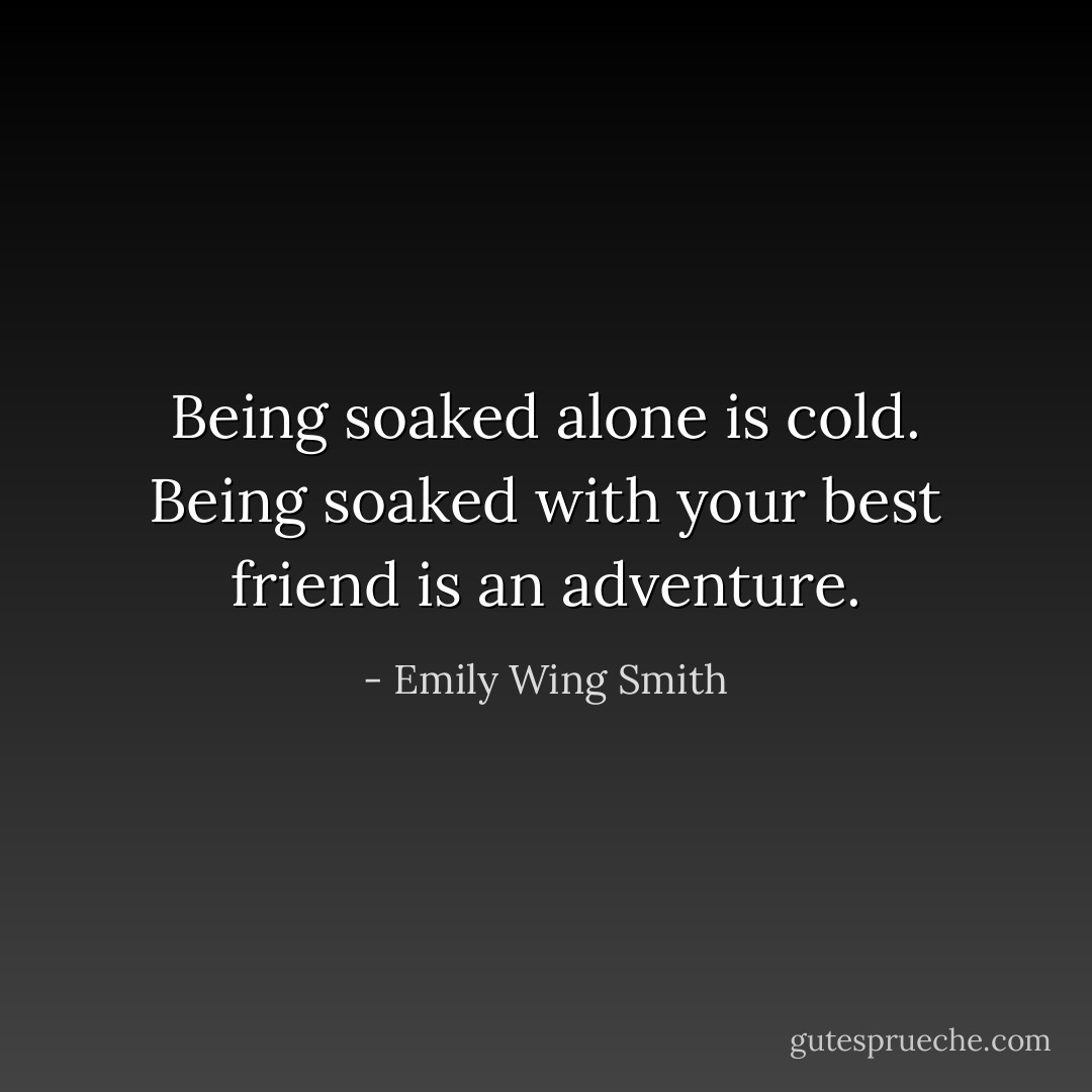 Being soaked alone is cold. Being soaked with your best friend is an adventure. - Emily Wing Smith