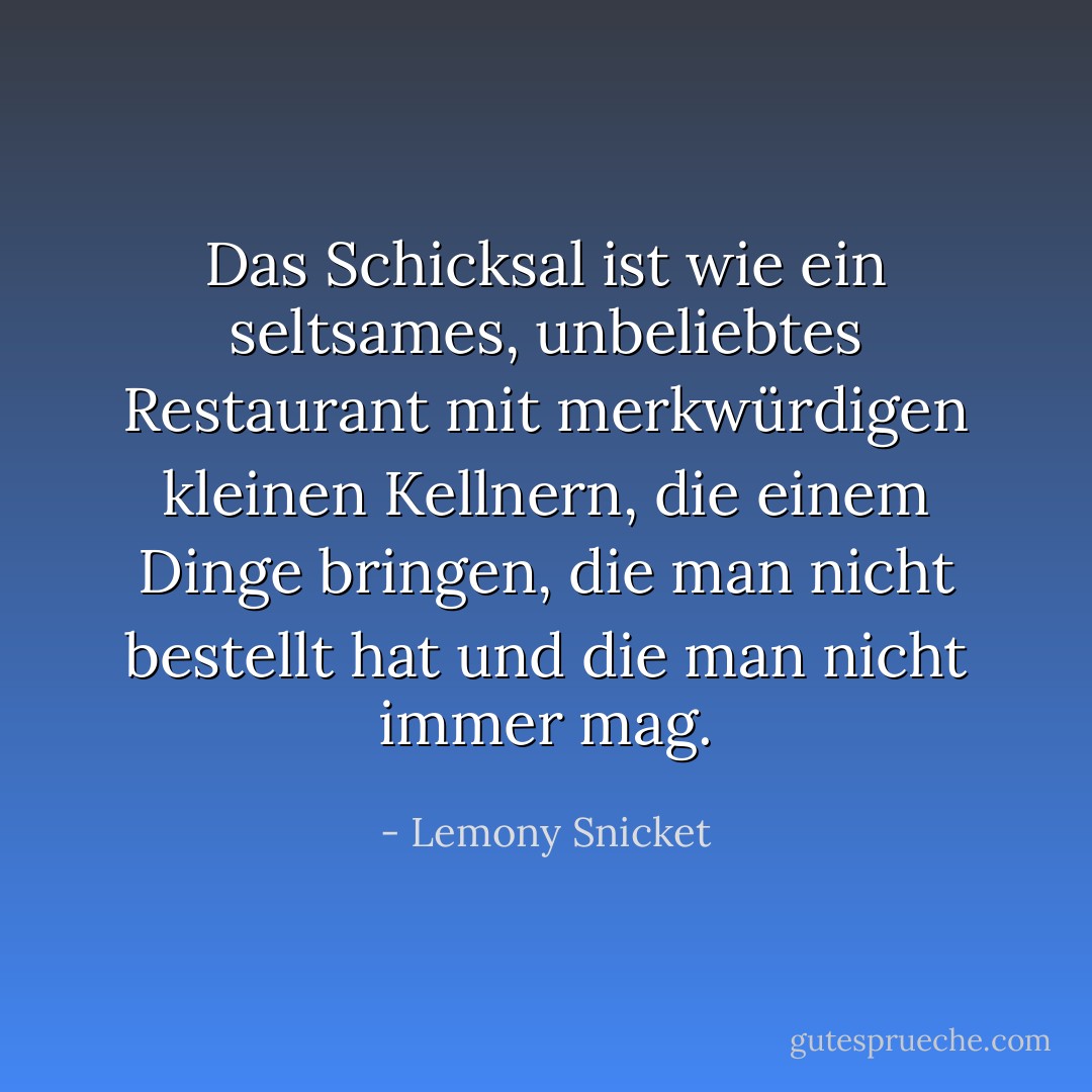 Das Schicksal ist wie ein seltsames, unbeliebtes Restaurant mit merkwürdigen kleinen Kellnern, die einem Dinge bringen, die man nicht bestellt hat und die man nicht immer mag. - Lemony Snicket<