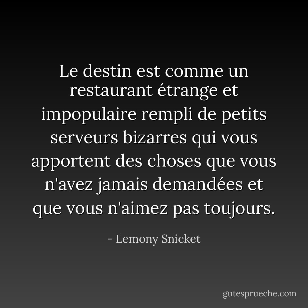 Le destin est comme un restaurant étrange et impopulaire rempli de petits serveurs bizarres qui vous apportent des choses que vous n'avez jamais demandées et que vous n'aimez pas toujours. - Lemony Snicket