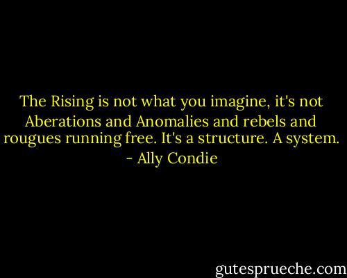 The Rising is not what you imagine, it's not Aberations and Anomalies and rebels and rougues running free. It's a structure. A system. - Ally Condie
