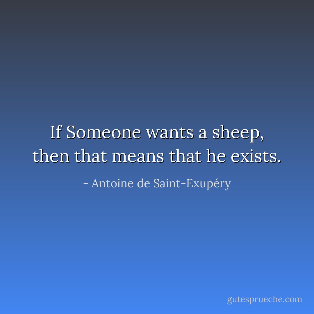 If Someone wants a sheep, then that means that he exists. - Antoine de Saint-Exupéry