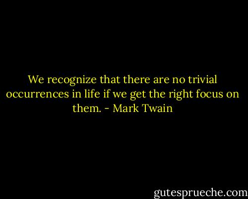 We recognize that there are no trivial occurrences in life if we get the right focus on them. - Mark Twain