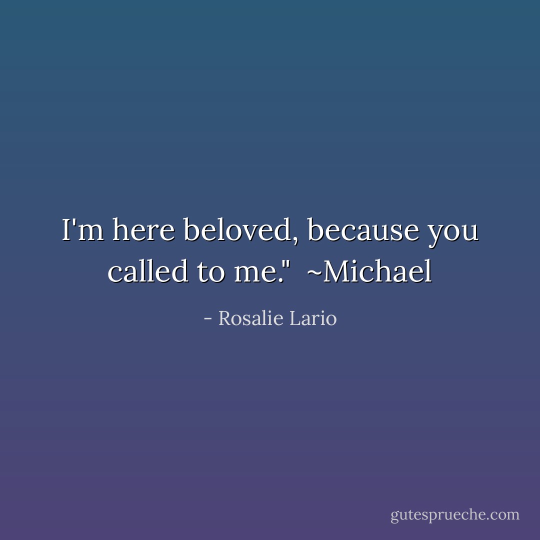 I'm here beloved, because you called to me."<br /><br />~Michael - Rosalie Lario