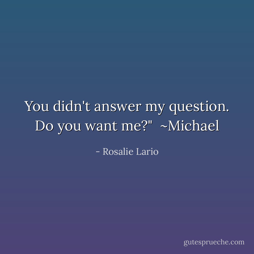 You didn't answer my question. Do you want me?"<br /><br />~Michael - Rosalie Lario