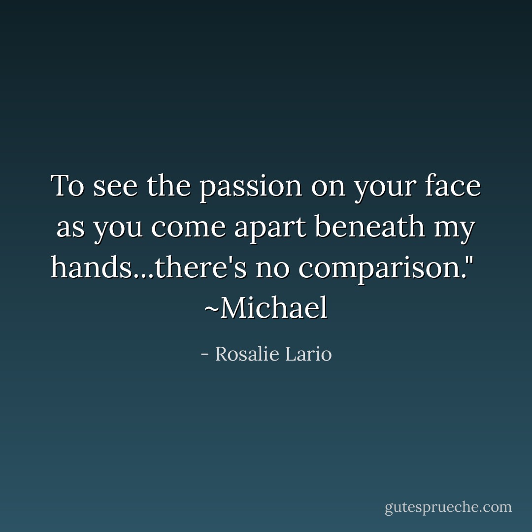 To see the passion on your face as you come apart beneath my hands...there's no comparison."<br /><br />~Michael - Rosalie Lario