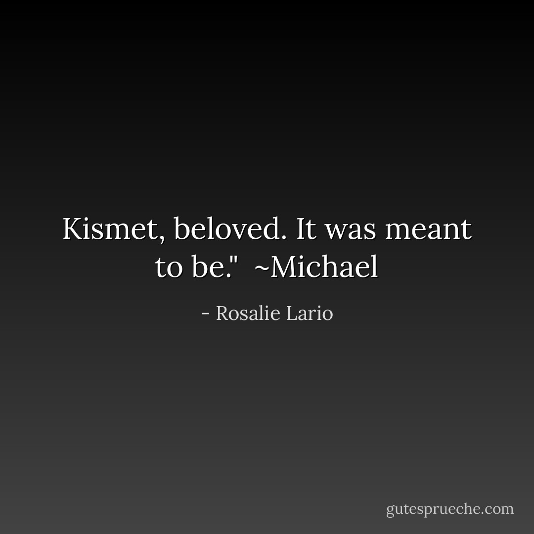 Kismet, beloved. It was meant to be."<br /><br />~Michael - Rosalie Lario