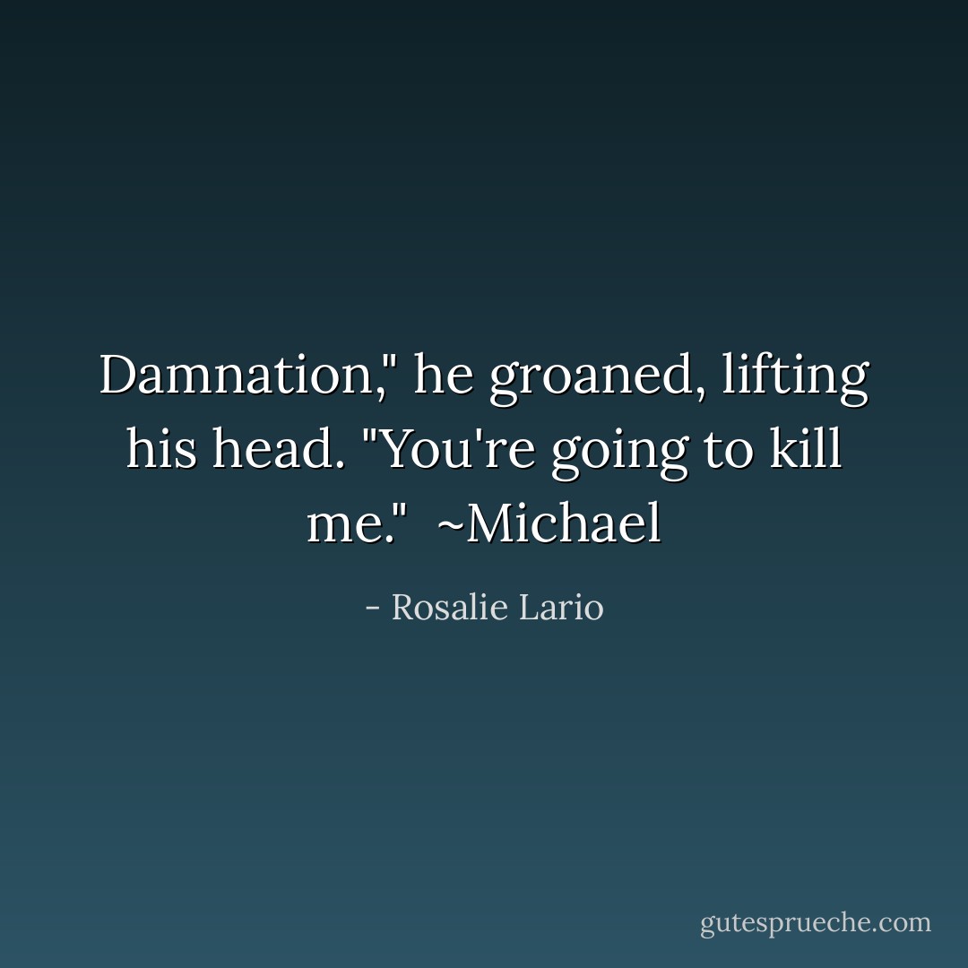 Damnation," he groaned, lifting his head. "You're going to kill me."<br /><br />~Michael - Rosalie Lario