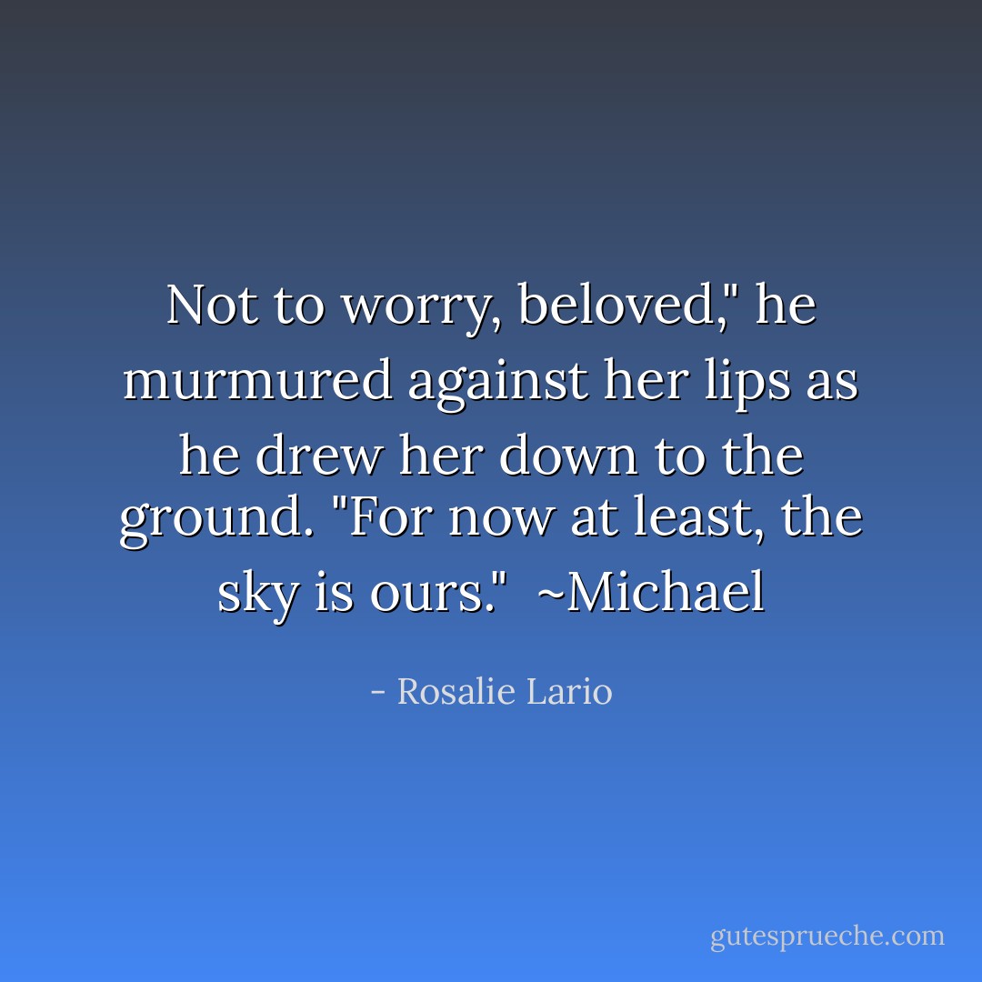 Not to worry, beloved," he murmured against her lips as he drew her down to the ground. "For now at least, the sky is ours."<br /><br />~Michael - Rosalie Lario