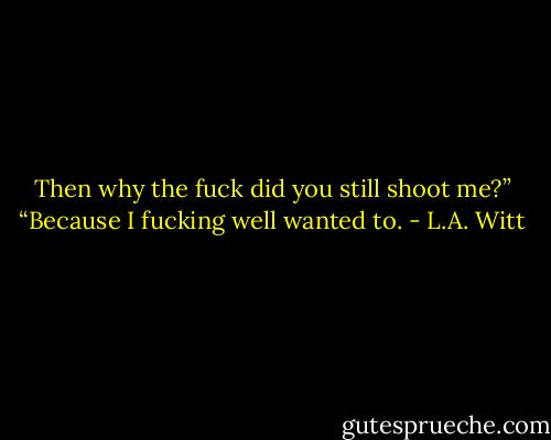Then why the fuck did you still shoot me?”<br />“Because I fucking well wanted to. - L.A. Witt