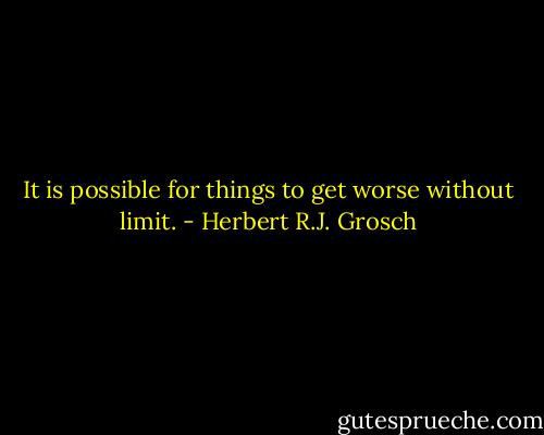 It is possible for things to get worse without limit. - Herbert R.J. Grosch
