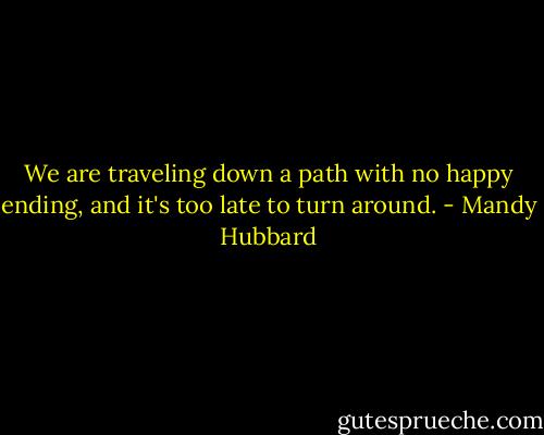 We are traveling down a path with no happy ending, and it's too late to turn around. - Mandy Hubbard
