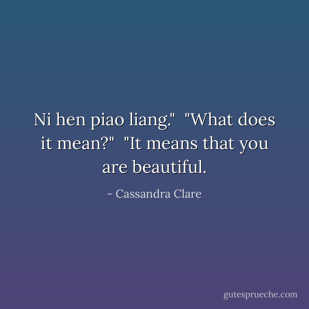<i>Ni hen piao liang.</i>"<br /><br />"What does it mean?"<br /><br />"It means that you are beautiful. - Cassandra Clare