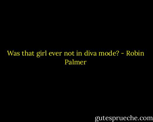 Was that girl ever not in diva mode? - Robin Palmer