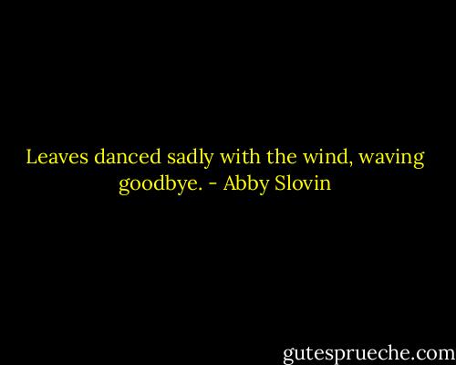 Leaves danced sadly with the wind, waving goodbye. - Abby Slovin