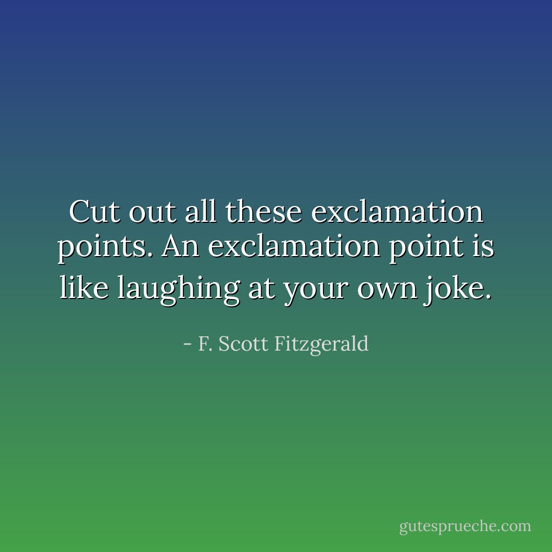 Cut out all these exclamation points. An exclamation point is like laughing at your own joke. - F. Scott Fitzgerald