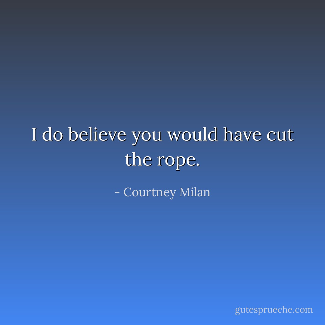 I do believe you would have cut the rope. - Courtney Milan