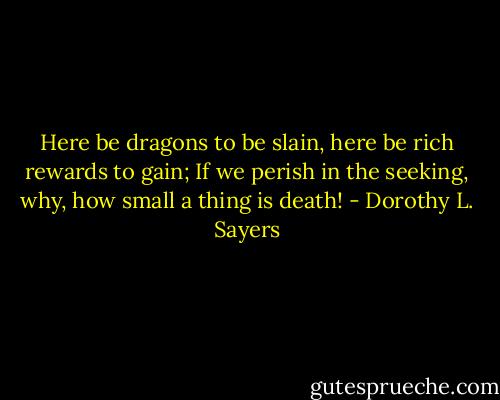 Here be dragons to be slain, here be rich rewards to gain;<br />If we perish in the seeking, why, how small a thing is death! - Dorothy L. Sayers