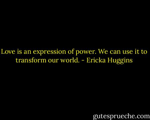 Love is an expression of power. We can use it to transform our world. - Ericka Huggins