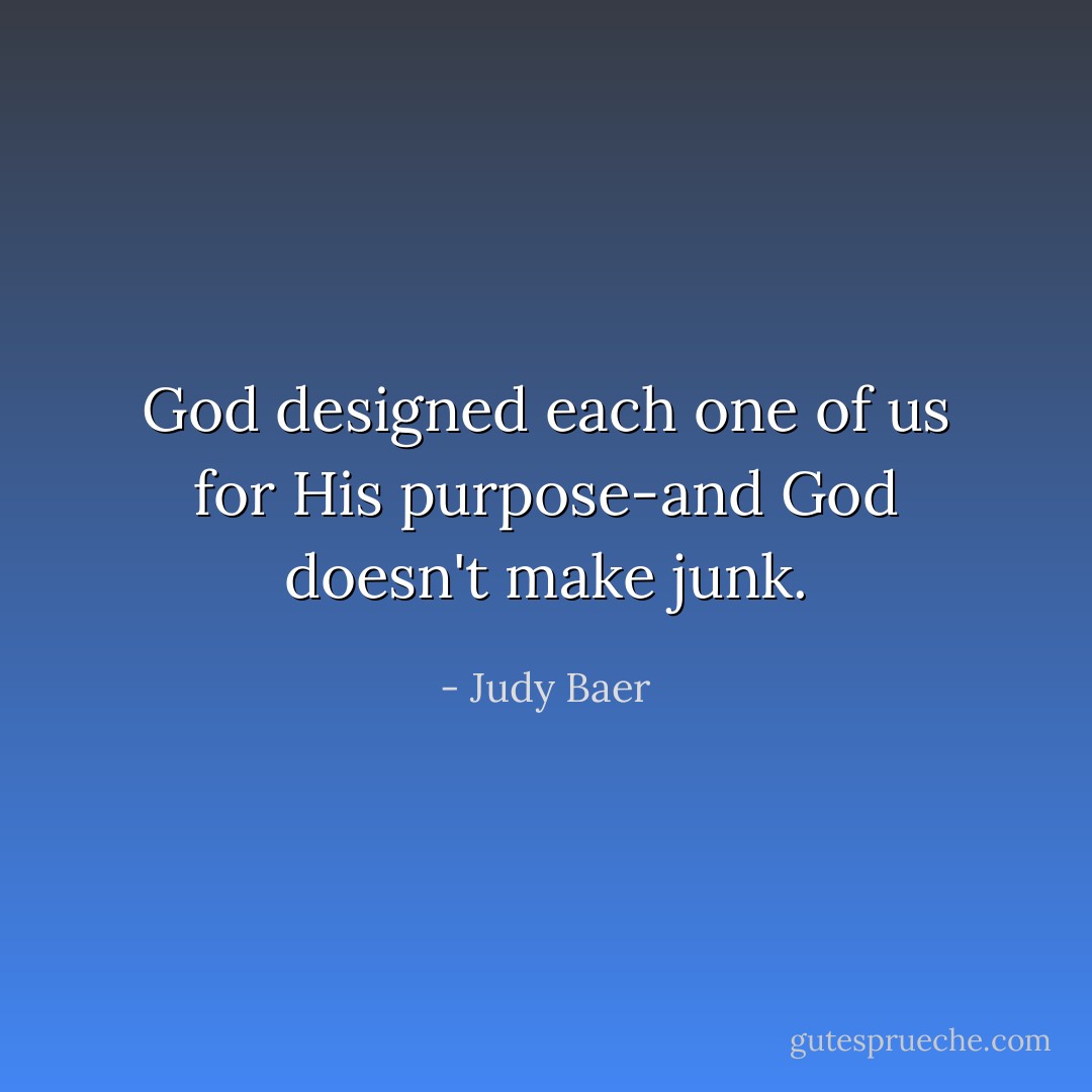 God designed each one of us for His purpose-and God doesn't make junk. - Judy Baer