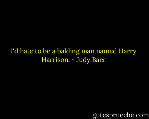 I'd hate to be a balding man named Harry Harrison. - Judy Baer