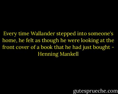 Every time Wallander stepped into someone's home, he felt as though he were looking at the front cover of a book that he had just bought - Henning Mankell