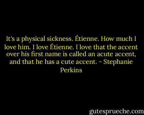 It's a physical sickness. Étienne. How much I love him. I love Étienne. I love that the accent over his first name is called an acute accent, and that he has a cute accent. - Stephanie Perkins