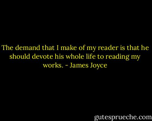 The demand that I make of my reader is that he should devote his whole life to reading my works. - James Joyce