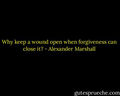Why keep a wound open when forgiveness can close it? - Alexander Marshall
