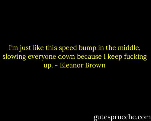 I’m just like this speed bump in the middle, slowing everyone down because I keep fucking up. - Eleanor Brown